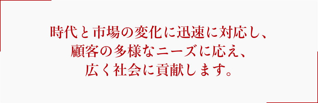 時代と市場の変化に迅速に対応し、顧客の多様なニーズに応え、広く社会に貢献します。